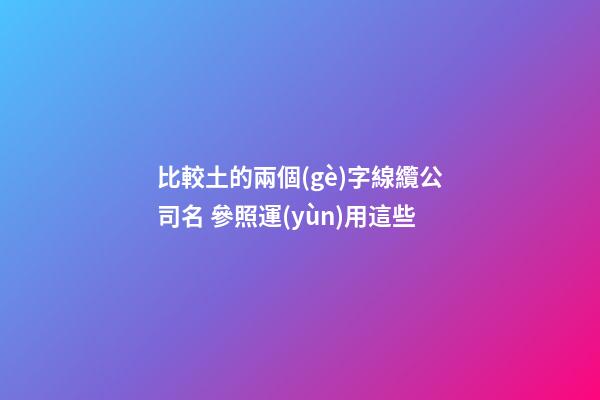 比較土的兩個(gè)字線纜公司名 參照運(yùn)用這些-第1張-公司起名-玄機(jī)派